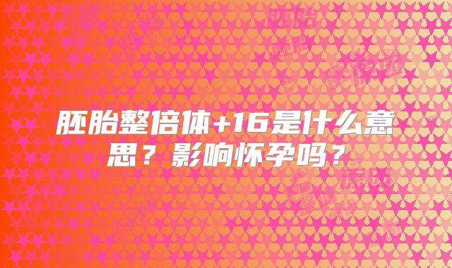 胚胎整倍体+16是什么意思？影响怀孕吗？