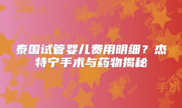 泰国试管婴儿费用明细？杰特宁手术与药物揭秘