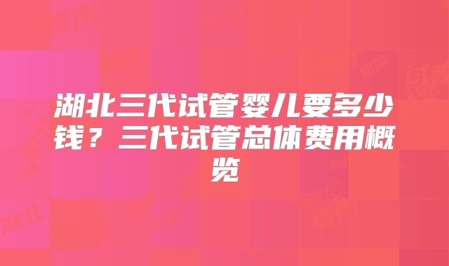 湖北三代试管婴儿要多少钱?三代试管总体费用概览