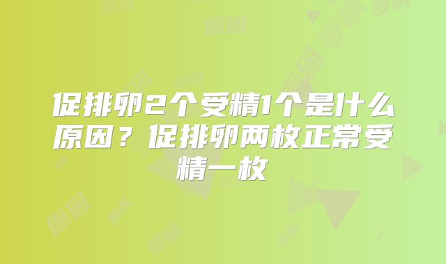促排卵2个受精1个是什么原因?促排卵两枚正常受精一枚