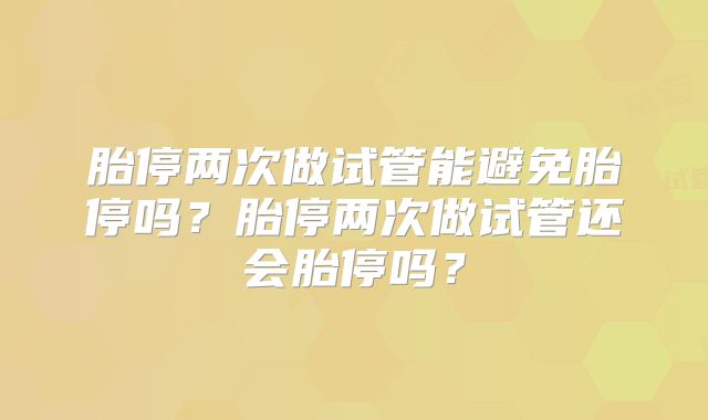 胎停两次做试管能避免胎停吗?胎停两次做试管还会胎停吗?