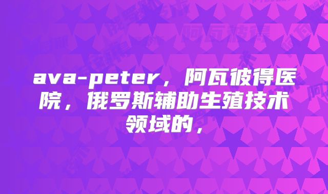 ava-peter，阿瓦彼得医院，俄罗斯辅助生殖技术领域的，