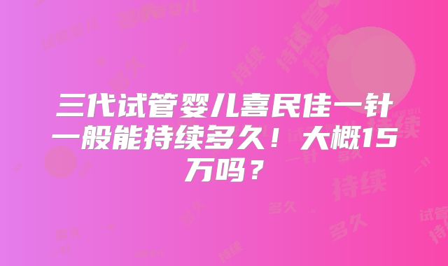 三代试管婴儿喜民佳一针一般能持续多久!大概15万吗?