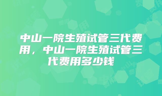 中山一院生殖试管三代费用，中山一院生殖试管三代费用多少钱