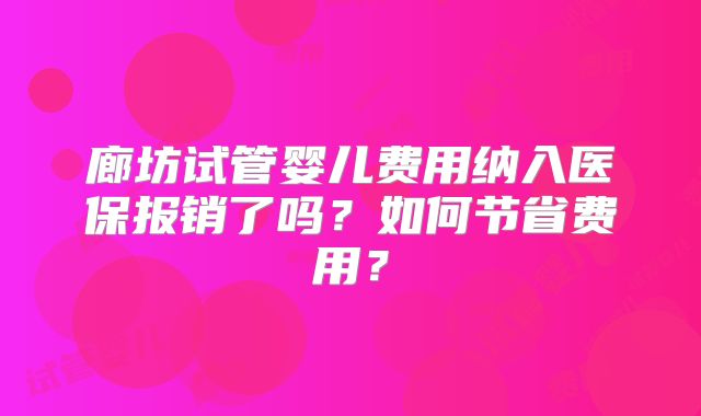 廊坊试管婴儿费用纳入医保报销了吗？如何节省费用？