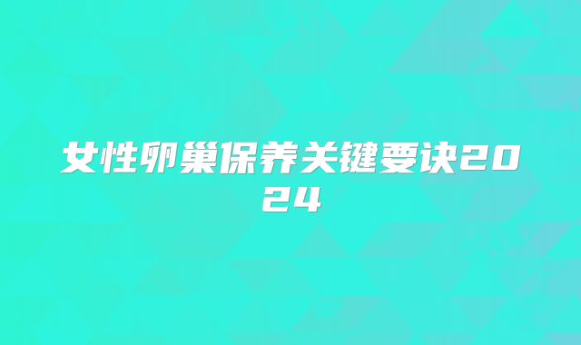 女性卵巢保养关键要诀2024