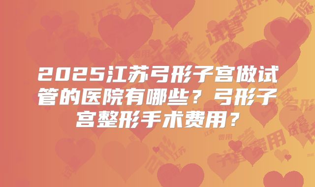 2025江苏弓形子宫做试管的医院有哪些？弓形子宫整形手术费用？