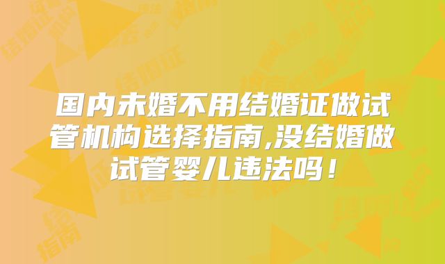 国内未婚不用结婚证做试管机构选择指南,没结婚做试管婴儿违法吗！