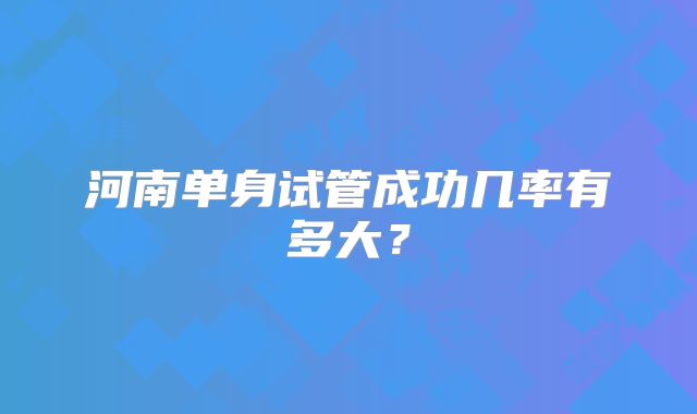 河南单身试管成功几率有多大？