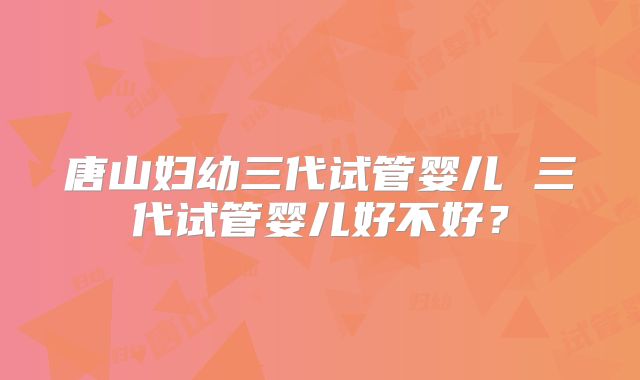 唐山妇幼三代试管婴儿 三代试管婴儿好不好？