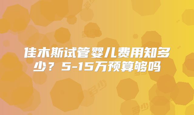 佳木斯试管婴儿费用知多少？5-15万预算够吗