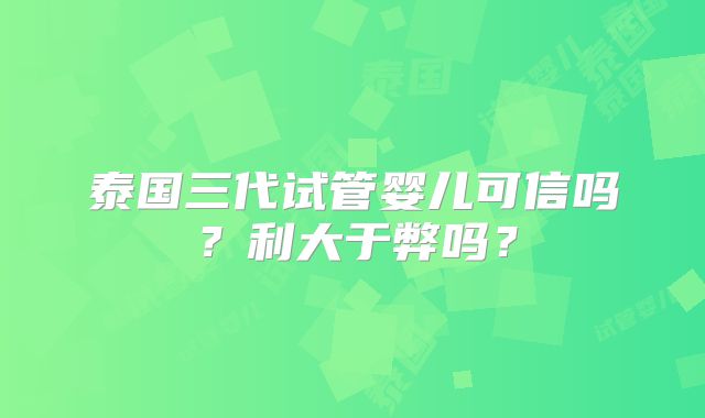 泰国三代试管婴儿可信吗？利大于弊吗？