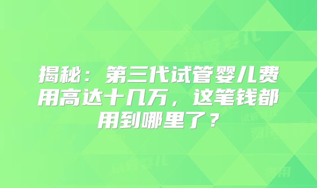 揭秘：第三代试管婴儿费用高达十几万，这笔钱都用到哪里了？