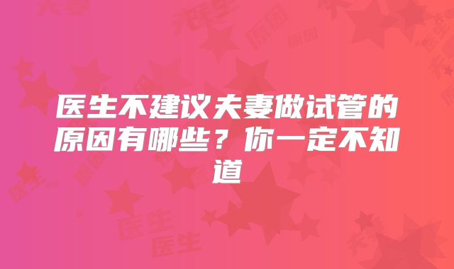 医生不建议夫妻做试管的原因有哪些？你一定不知道