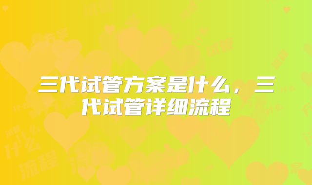 三代试管方案是什么，三代试管详细流程