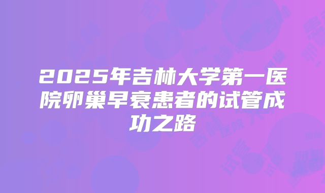 2025年吉林大学第一医院卵巢早衰患者的试管成功之路