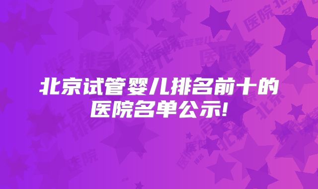 北京试管婴儿排名前十的医院名单公示!