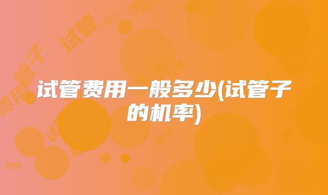 试管费用一般多少(试管子的机率)