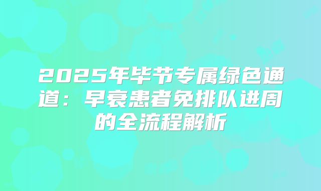 2025年毕节专属绿色通道：早衰患者免排队进周的全流程解析