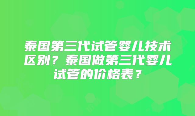 泰国第三代试管婴儿技术区别？泰国做第三代婴儿试管的价格表？