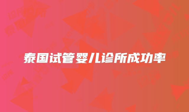 泰国试管婴儿诊所成功率