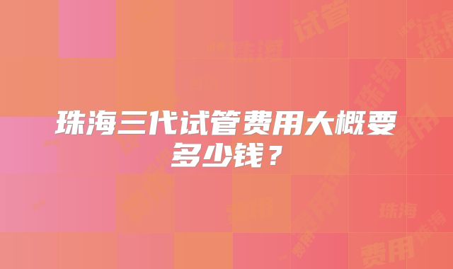 珠海三代试管费用大概要多少钱？
