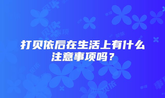 打贝依后在生活上有什么注意事项吗？