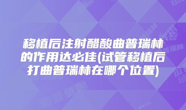 移植后注射醋酸曲普瑞林的作用达必佳(试管移植后打曲普瑞林在哪个位置)