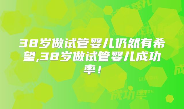 38岁做试管婴儿仍然有希望,38岁做试管婴儿成功率!