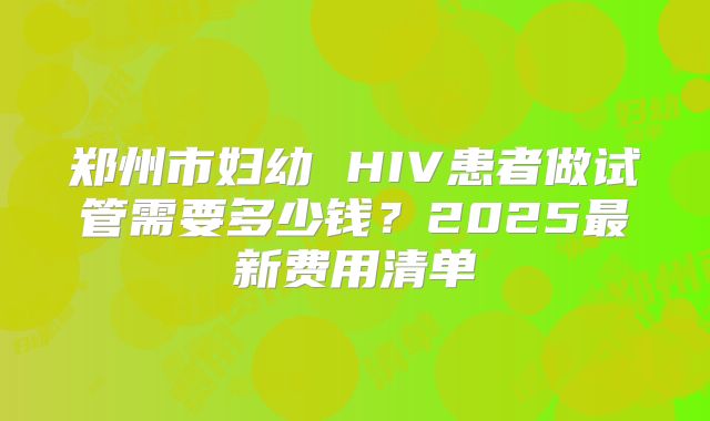 郑州市妇幼 HIV患者做试管需要多少钱？2025最新费用清单