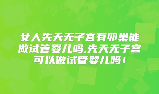 女人先天无子宫有卵巢能做试管婴儿吗,先天无子宫可以做试管婴儿吗！