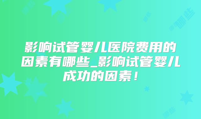 影响试管婴儿医院费用的因素有哪些_影响试管婴儿成功的因素！