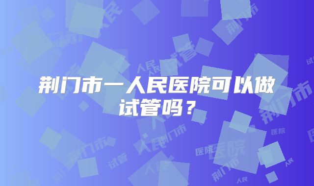 荆门市一人民医院可以做试管吗？