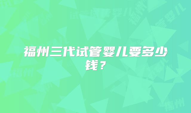 福州三代试管婴儿要多少钱?