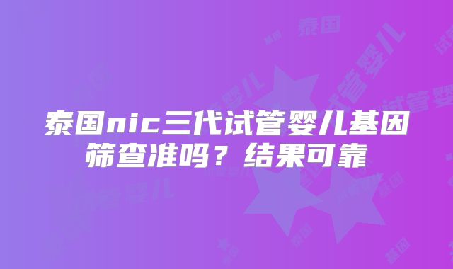 泰国nic三代试管婴儿基因筛查准吗？结果可靠