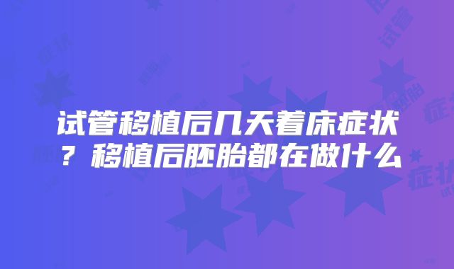 试管移植后几天着床症状？移植后胚胎都在做什么