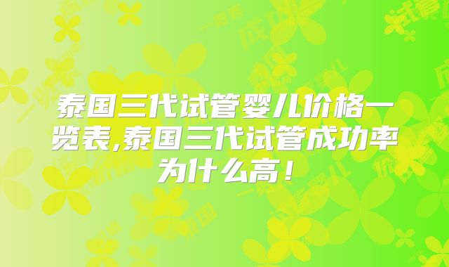 泰国三代试管婴儿价格一览表,泰国三代试管成功率为什么高!
