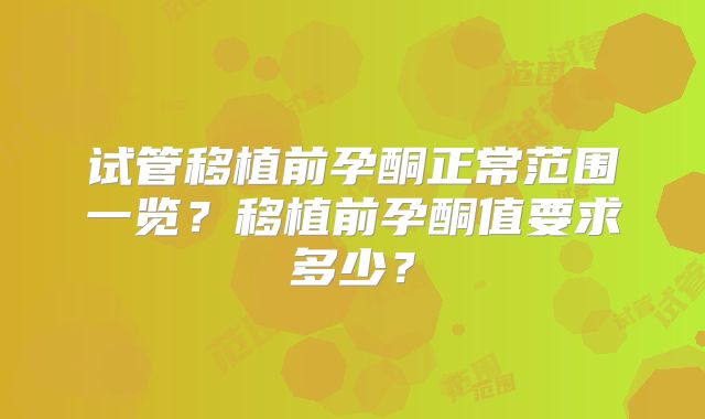 试管移植前孕酮正常范围一览?移植前孕酮值要求多少?