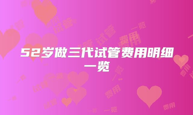 52岁做三代试管费用明细一览
