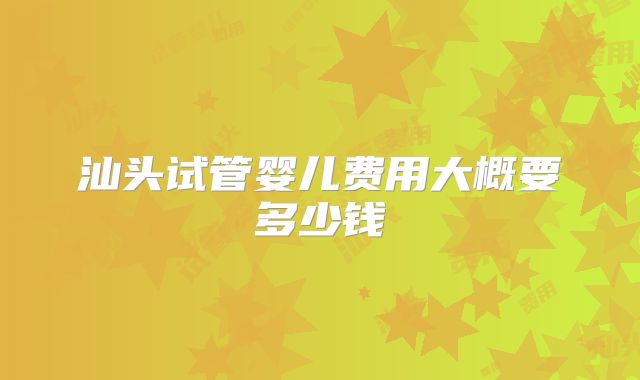 汕头试管婴儿费用大概要多少钱