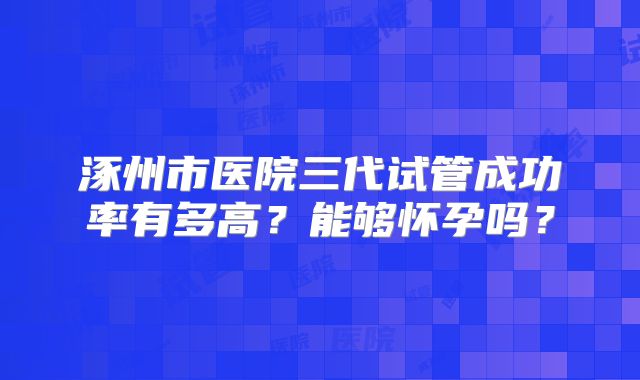 涿州市医院三代试管成功率有多高?能够怀孕吗?