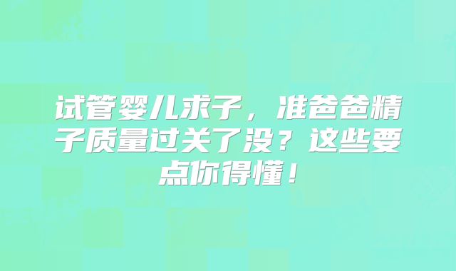 试管婴儿求子，准爸爸精子质量过关了没？这些要点你得懂！