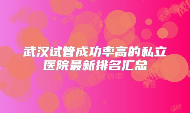 武汉试管成功率高的私立医院最新排名汇总