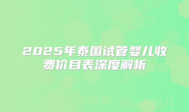 2025年泰国试管婴儿收费价目表深度解析