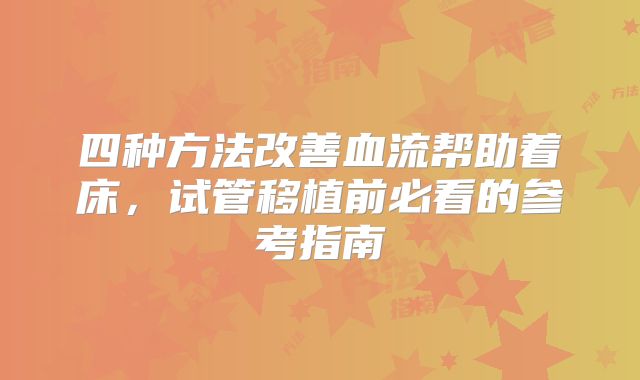 四种方法改善血流帮助着床，试管移植前必看的参考指南