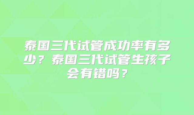 泰国三代试管成功率有多少？泰国三代试管生孩子会有错吗？