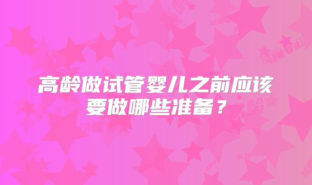 高龄做试管婴儿之前应该要做哪些准备？