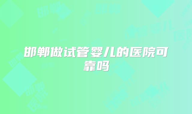 邯郸做试管婴儿的医院可靠吗