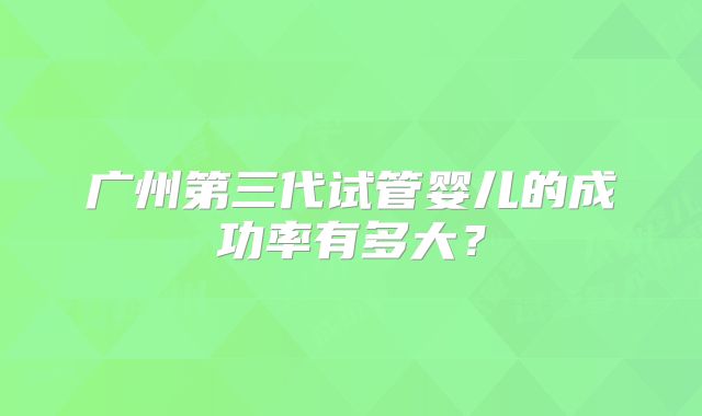 广州第三代试管婴儿的成功率有多大？
