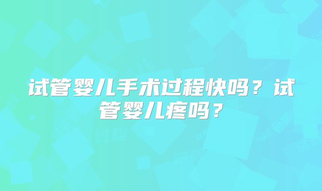 试管婴儿手术过程快吗？试管婴儿疼吗？